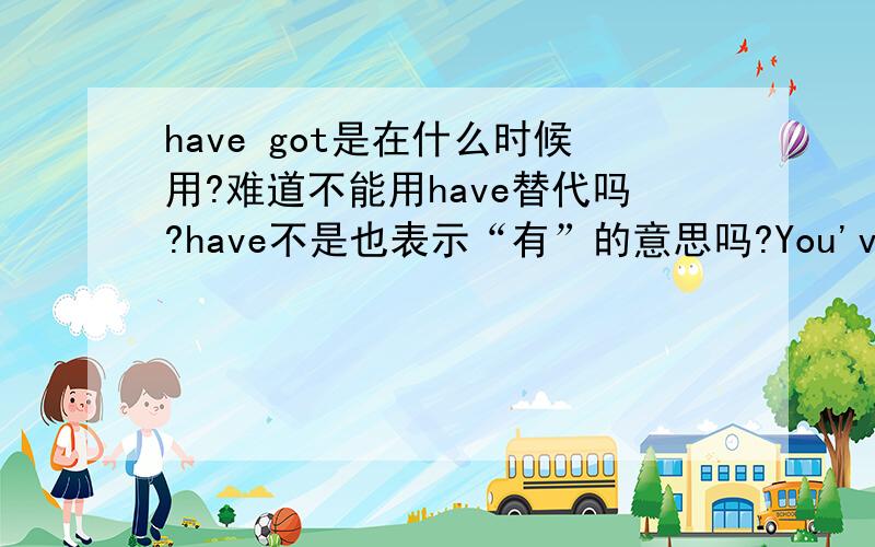 have got是在什么时候用?难道不能用have替代吗?have不是也表示“有”的意思吗?You've got more biscuits than I have.比如这句为什么不能说You've more biscuits than I have.难道got是跟着more的吗?还有个例句I've g