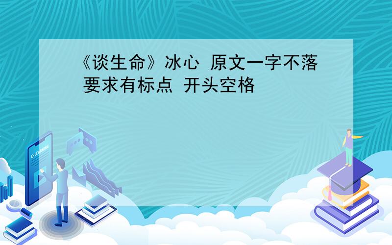 《谈生命》冰心 原文一字不落 要求有标点 开头空格