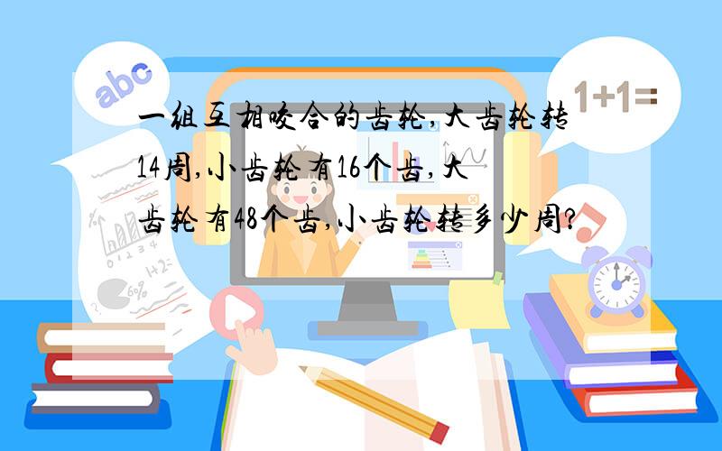 一组互相咬合的齿轮,大齿轮转14周,小齿轮有16个齿,大齿轮有48个齿,小齿轮转多少周?