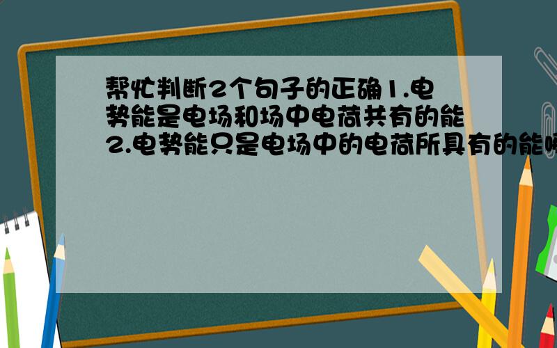 帮忙判断2个句子的正确1.电势能是电场和场中电荷共有的能2.电势能只是电场中的电荷所具有的能哪句对或者多错