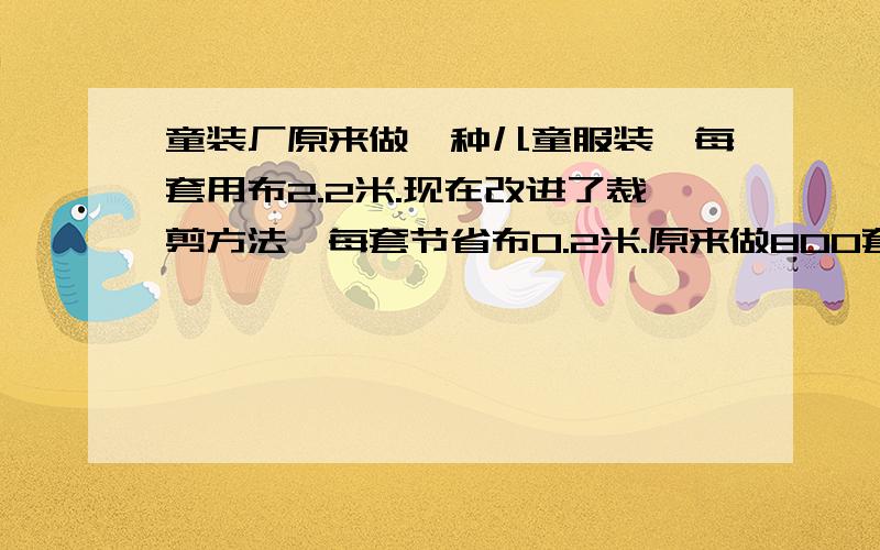 童装厂原来做一种儿童服装,每套用布2.2米.现在改进了裁剪方法,每套节省布0.2米.原来做800套这样的服装所用的布,现在可以多做几套?