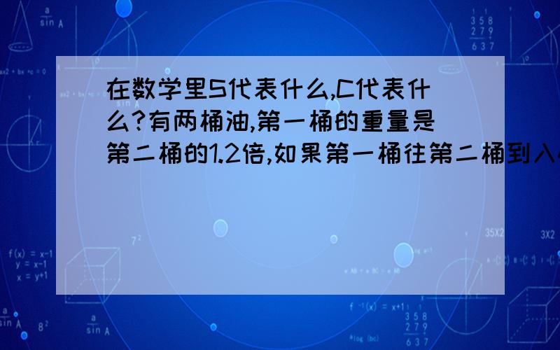 在数学里S代表什么,C代表什么?有两桶油,第一桶的重量是第二桶的1.2倍,如果第一桶往第二桶到入4千克油,两桶一样重.原来两桶各有多少千克油?醒；时；以；暮；赏；花；归；去；马；如；飞