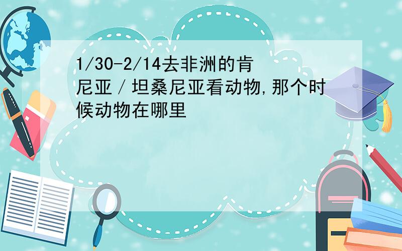 1/30-2/14去非洲的肯尼亚／坦桑尼亚看动物,那个时候动物在哪里