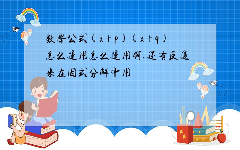 数学公式(x+p)(x+q)怎么运用怎么运用啊,还有反过来在因式分解中用