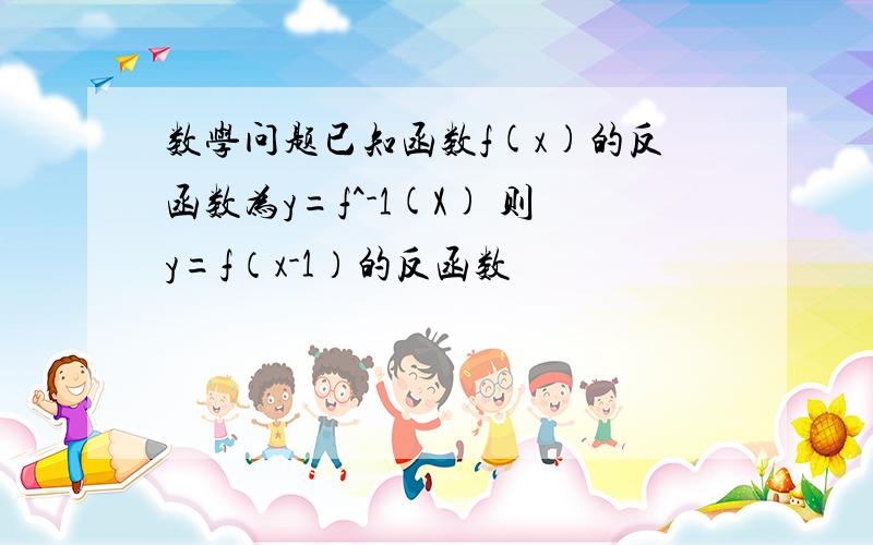 数学问题已知函数f(x)的反函数为y=f^-1(X) 则y=f（x-1）的反函数