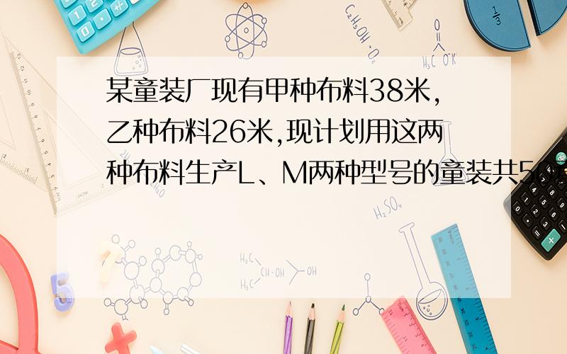 某童装厂现有甲种布料38米,乙种布料26米,现计划用这两种布料生产L、M两种型号的童装共50套．已知做一套L型号的童装需用甲种布料0.5米,乙种布料1米,可获利45元；做一套M型号童装需用甲种