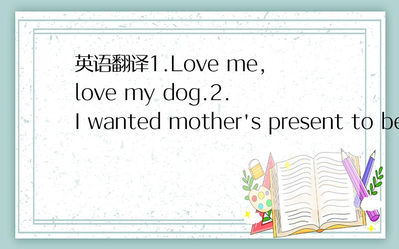 英语翻译1.Love me,love my dog.2.I wanted mother's present to be secret,but my sister let the cat out of the bag.3.He was like a cat in hot bricks before his driving test.4.The plan is a dead duck:there is no money.5.My new car goes like a bird.It