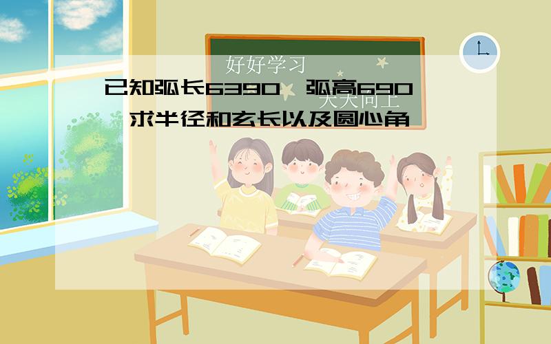 已知弧长6390,弧高690,求半径和玄长以及圆心角