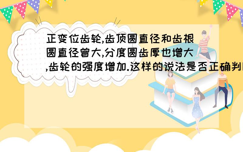 正变位齿轮,齿顶圆直径和齿根圆直径曾大,分度圆齿厚也增大,齿轮的强度增加.这样的说法是否正确判断题