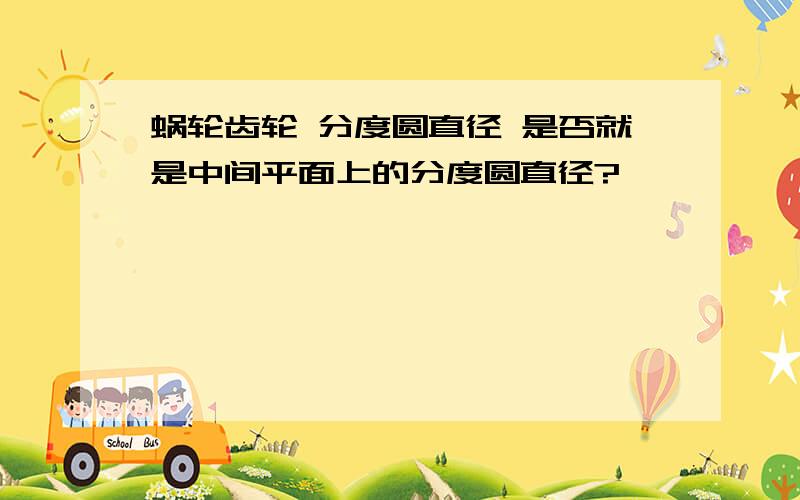 蜗轮齿轮 分度圆直径 是否就是中间平面上的分度圆直径?