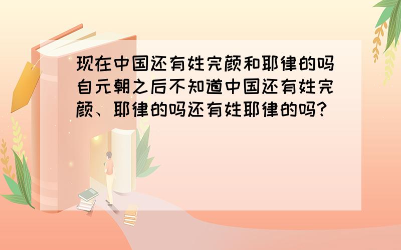 现在中国还有姓完颜和耶律的吗自元朝之后不知道中国还有姓完颜、耶律的吗还有姓耶律的吗?