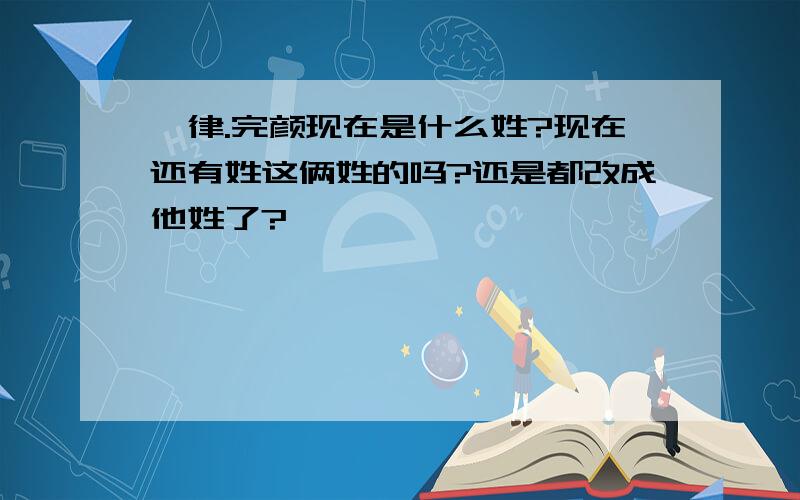 耶律.完颜现在是什么姓?现在还有姓这俩姓的吗?还是都改成他姓了?