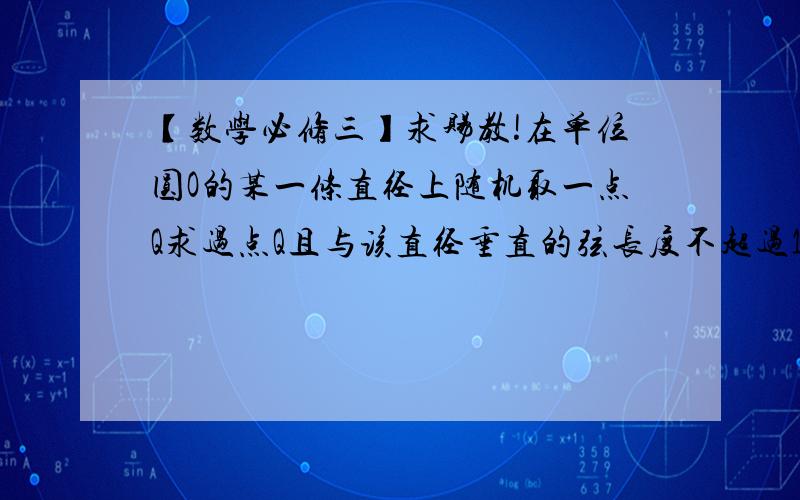 【数学必修三】求赐教!在单位圆O的某一条直径上随机取一点Q求过点Q且与该直径垂直的弦长度不超过1的概率由圆中弦的性质可知,当弦的中点距离圆心不小于√3/2时,弦长不超过1事件A对应的