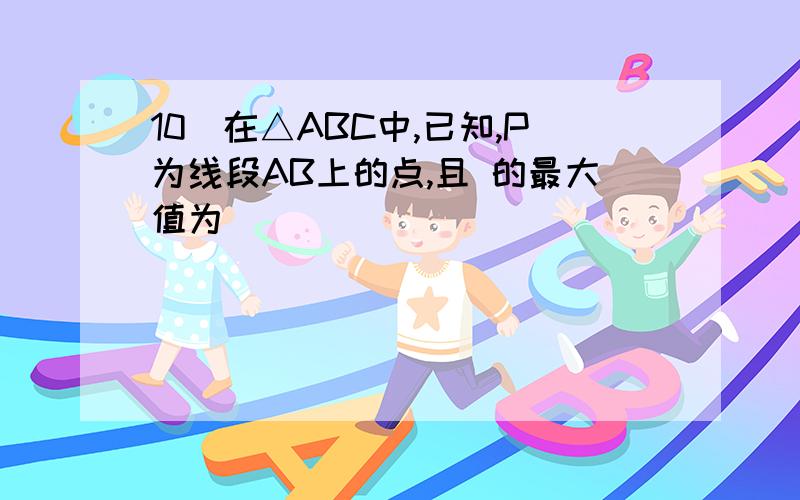 10．在△ABC中,已知,P为线段AB上的点,且 的最大值为