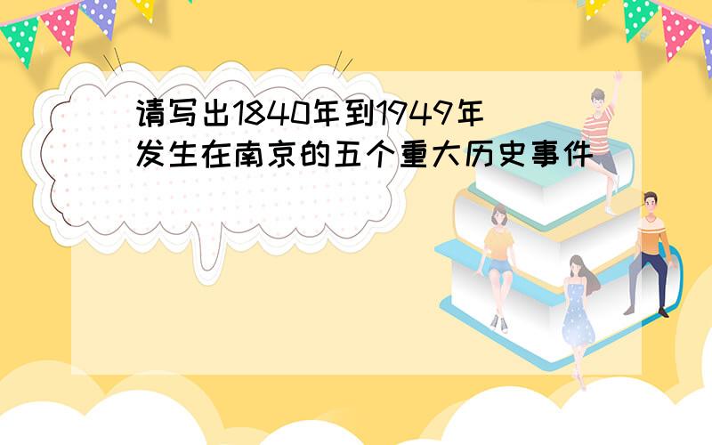 请写出1840年到1949年发生在南京的五个重大历史事件