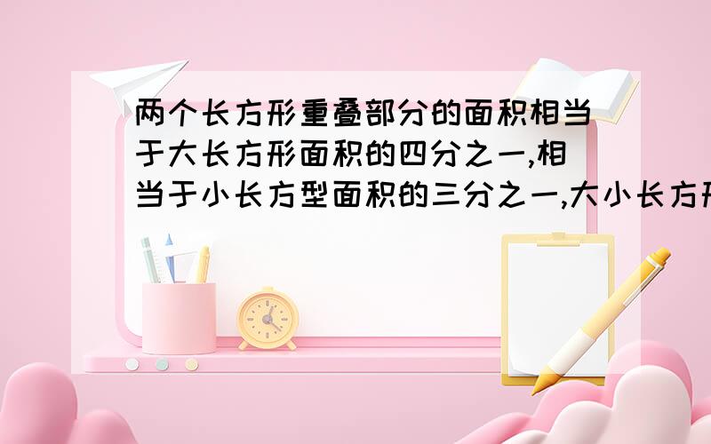 两个长方形重叠部分的面积相当于大长方形面积的四分之一,相当于小长方型面积的三分之一,大小长方形的面积比是多少?