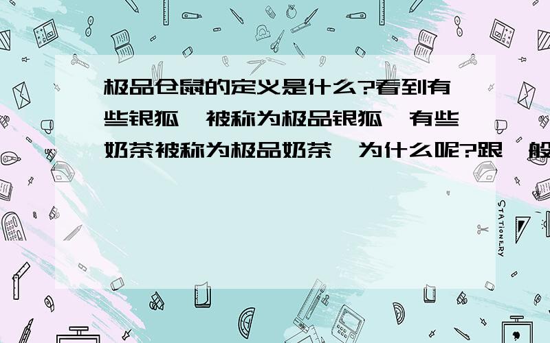 极品仓鼠的定义是什么?看到有些银狐,被称为极品银狐,有些奶茶被称为极品奶茶,为什么呢?跟一般的仓鼠种类有什么不一样呢?老公公是什么样子才称为极品的呢?