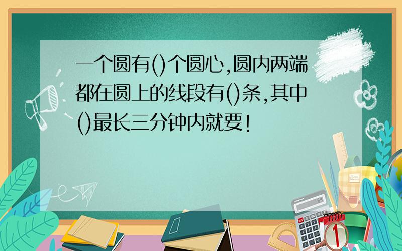 一个圆有()个圆心,圆内两端都在圆上的线段有()条,其中()最长三分钟内就要!