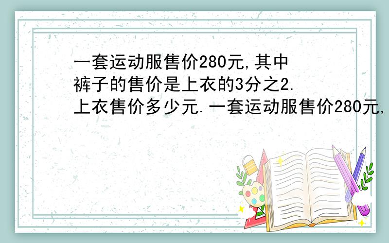 一套运动服售价280元,其中裤子的售价是上衣的3分之2.上衣售价多少元.一套运动服售价280元,其中裤子的售价是上衣的3分之2.上衣售价多少元?