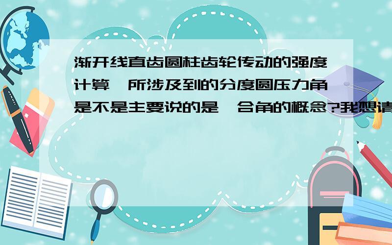 渐开线直齿圆柱齿轮传动的强度计算,所涉及到的分度圆压力角是不是主要说的是啮合角的概念?我想请教一下,就是强度计算的公式当中,所牵涉到分度圆压力角α,我在想主要是不是针对啮合角