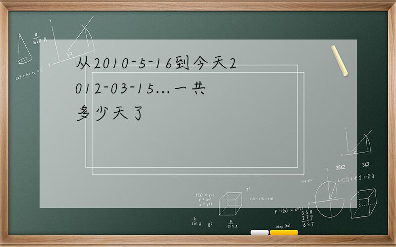 从2010-5-16到今天2012-03-15...一共多少天了