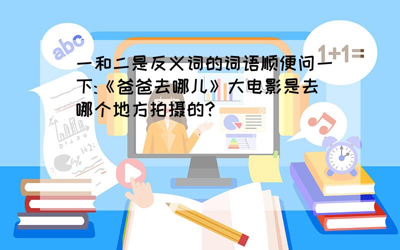 一和二是反义词的词语顺便问一下:《爸爸去哪儿》大电影是去哪个地方拍摄的?