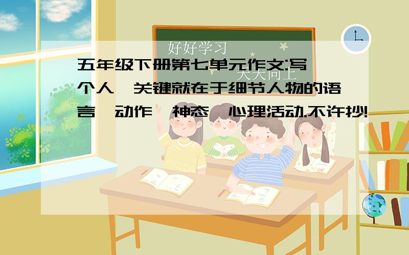 五年级下册第七单元作文:写一个人,关键就在于细节人物的语言、动作、神态、心理活动.不许抄!