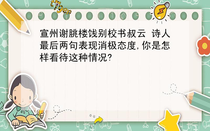 宣州谢朓楼饯别校书叔云 诗人最后两句表现消极态度,你是怎样看待这种情况?