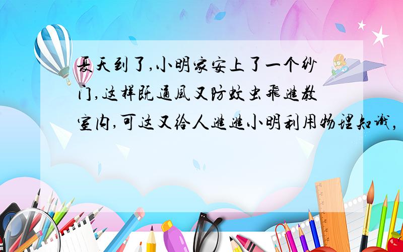 夏天到了,小明家安上了一个纱门,这样既通风又防蚊虫飞进教室内,可这又给人进进小明利用物理知识，给纱门安上了一根弹簧，当人推门出去后，门就会自动关上，这是为什么