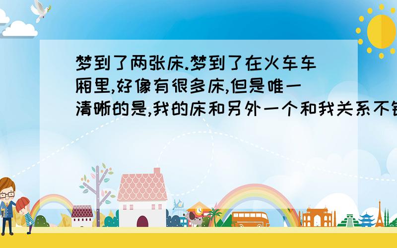 梦到了两张床.梦到了在火车车厢里,好像有很多床,但是唯一清晰的是,我的床和另外一个和我关系不错的朋友的床,她的是东北方向的,我的是西北方向的.会有什么寓意么?