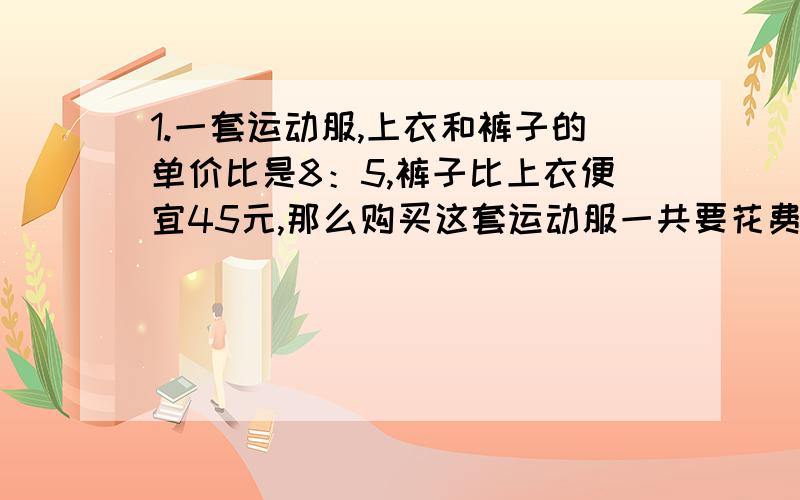 1.一套运动服,上衣和裤子的单价比是8：5,裤子比上衣便宜45元,那么购买这套运动服一共要花费多少钱?2.测量小组要测得学校操场旗杆的高度,他们先拿来一根高2.4米的竹竿,垂直立起来,量得它