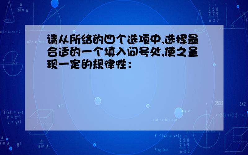 请从所给的四个选项中,选择最合适的一个填入问号处,使之呈现一定的规律性：