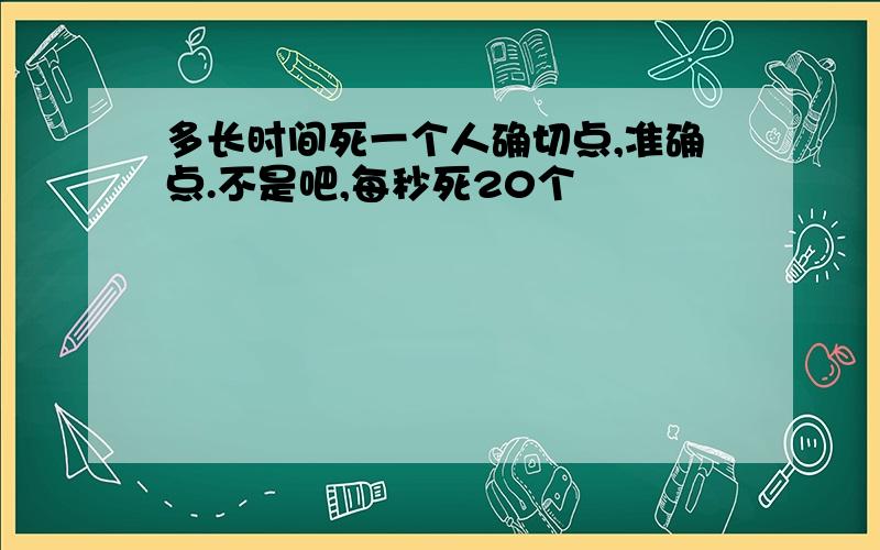 多长时间死一个人确切点,准确点.不是吧,每秒死20个