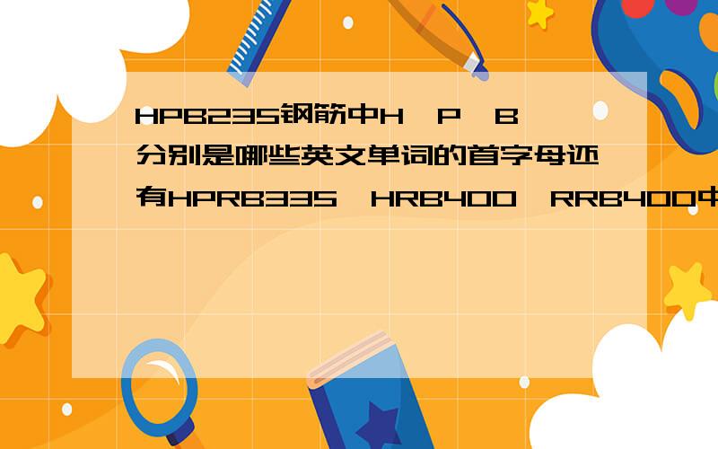 HPB235钢筋中H、P、B分别是哪些英文单词的首字母还有HPRB335、HRB400、RRB400中的英文字母是哪些英文单词的首字母