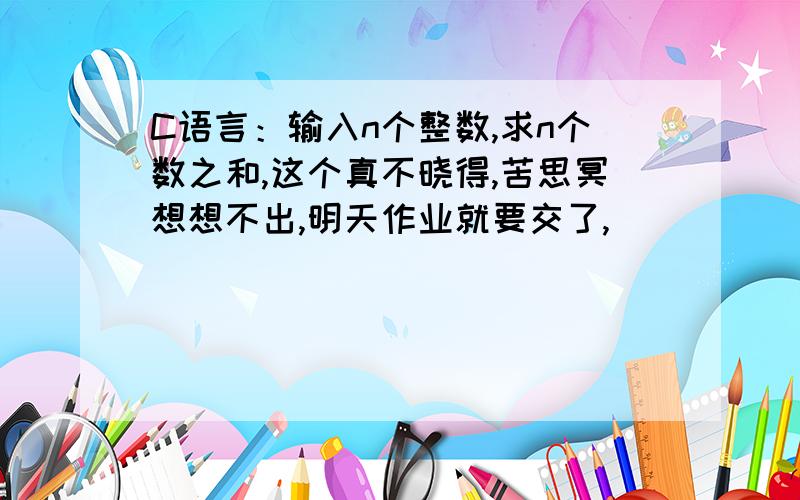 C语言：输入n个整数,求n个数之和,这个真不晓得,苦思冥想想不出,明天作业就要交了,