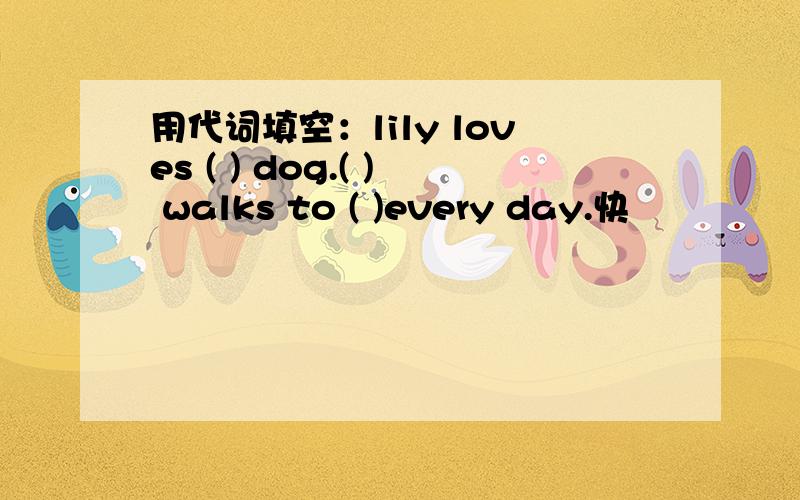 用代词填空：lily loves ( ) dog.( ) walks to ( )every day.快