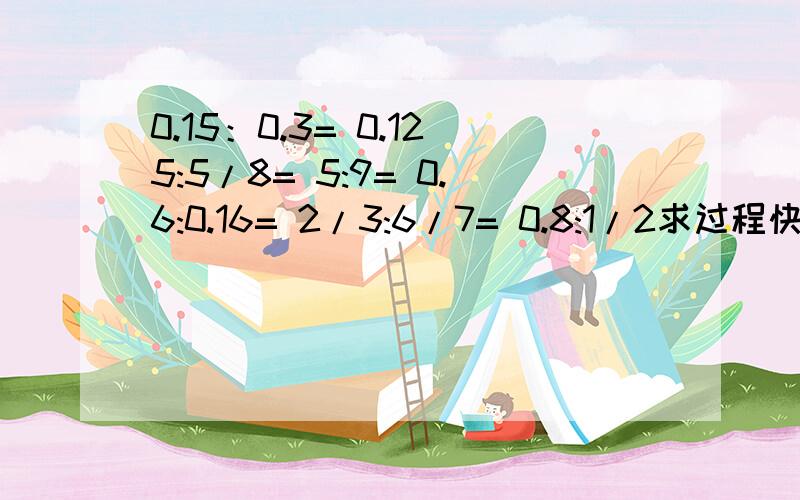 0.15：0.3= 0.125:5/8= 5:9= 0.6:0.16= 2/3:6/7= 0.8:1/2求过程快快快快快快快快快，13点半前要啊