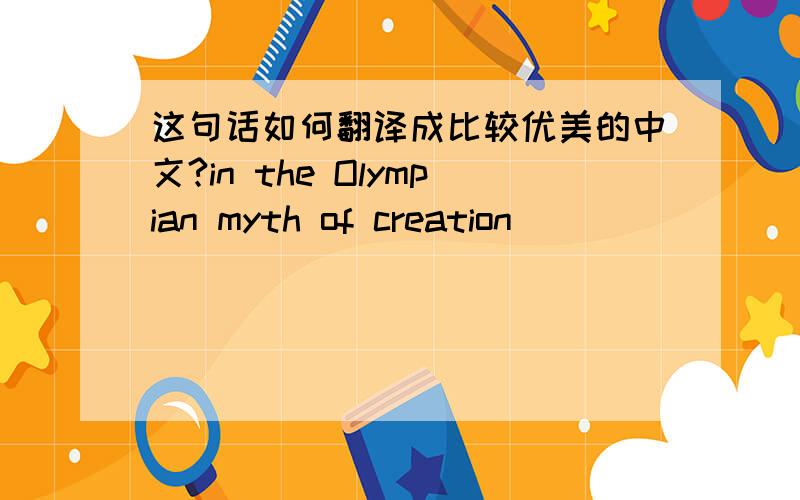 这句话如何翻译成比较优美的中文?in the Olympian myth of creation