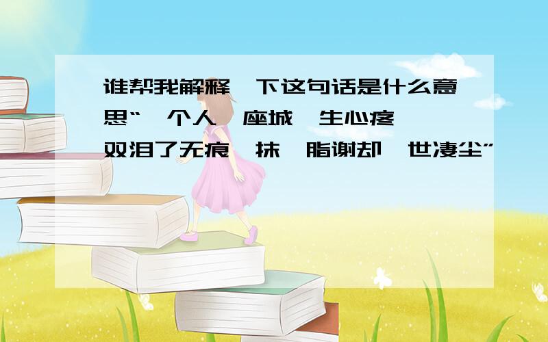 谁帮我解释一下这句话是什么意思“一个人一座城一生心疼 一双泪了无痕一抹胭脂谢却一世凄尘”