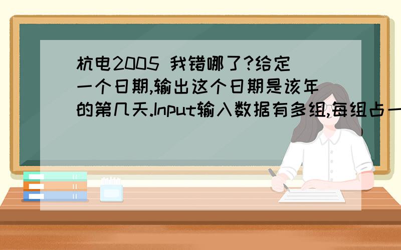 杭电2005 我错哪了?给定一个日期,输出这个日期是该年的第几天.Input输入数据有多组,每组占一行,数据格式为YYYY/MM/DD组成,具体参见sample input ,另外,可以向你确保所有的输入数据是合法的.Output