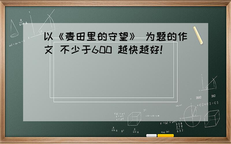 以《麦田里的守望》 为题的作文 不少于600 越快越好!