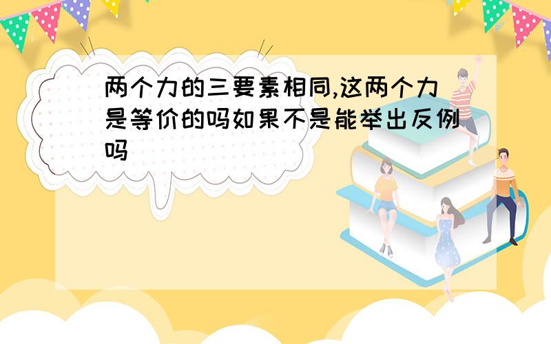 两个力的三要素相同,这两个力是等价的吗如果不是能举出反例吗