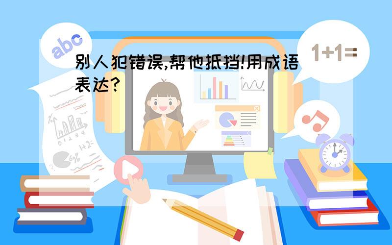 别人犯错误,帮他抵挡!用成语表达?