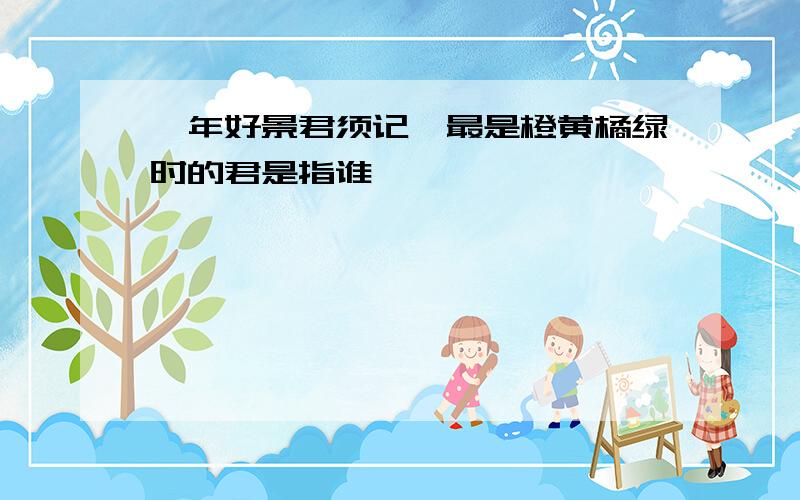 一年好景君须记,最是橙黄橘绿时的君是指谁