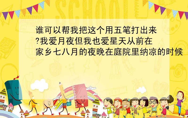 谁可以帮我把这个用五笔打出来?我爱月夜但我也爱星天从前在家乡七八月的夜晚在庭院里纳凉的时候