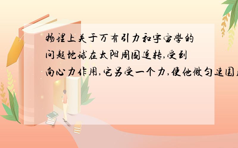 物理上关于万有引力和宇宙学的问题地球在太阳周围运转,受到向心力作用,它另受一个力,使他做匀速圆周运动（如图）,这个力是谁给的呢?（如图）