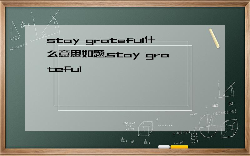 stay grateful什么意思如题.stay grateful