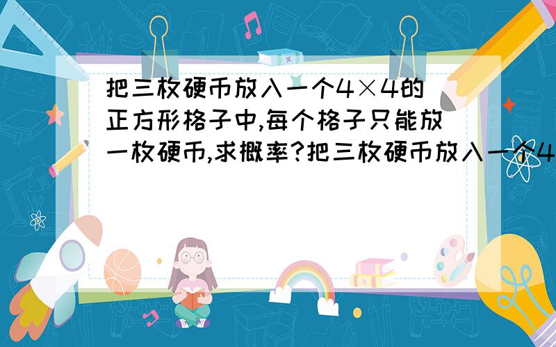 把三枚硬币放入一个4×4的 正方形格子中,每个格子只能放一枚硬币,求概率?把三枚硬币放入一个4×4的 正方形格子中,每个格子只能放一枚硬币,求所放三枚硬币中任意两个不同不同行列的概率?