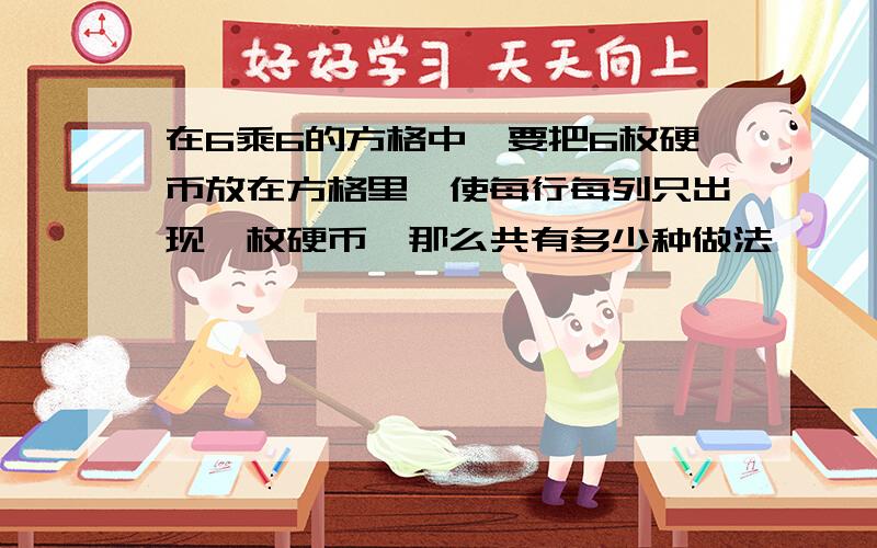 在6乘6的方格中,要把6枚硬币放在方格里,使每行每列只出现一枚硬币,那么共有多少种做法