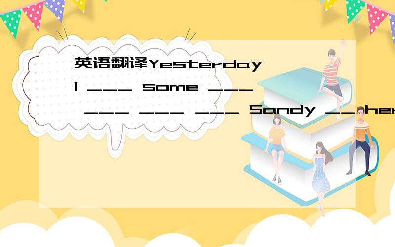 英语翻译Yesterday I ___ some ___ ___ ___ ___ Sandy __ her birthday present